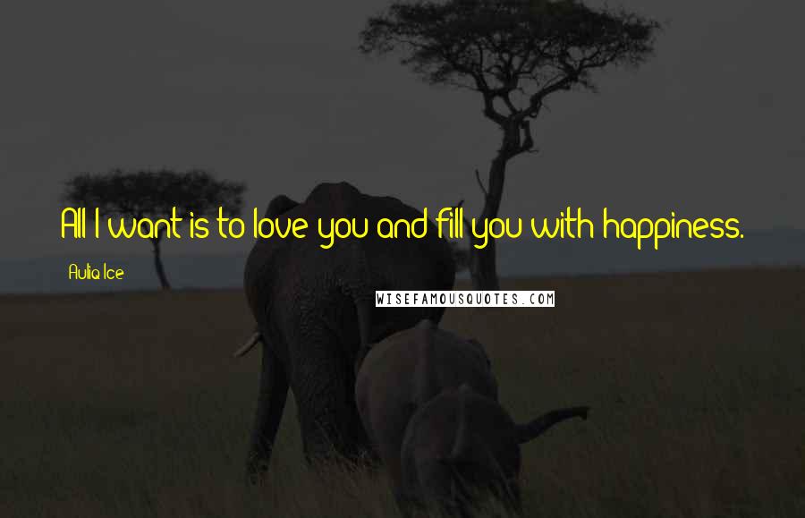 Auliq Ice Quotes: All I want is to love you and fill you with happiness.