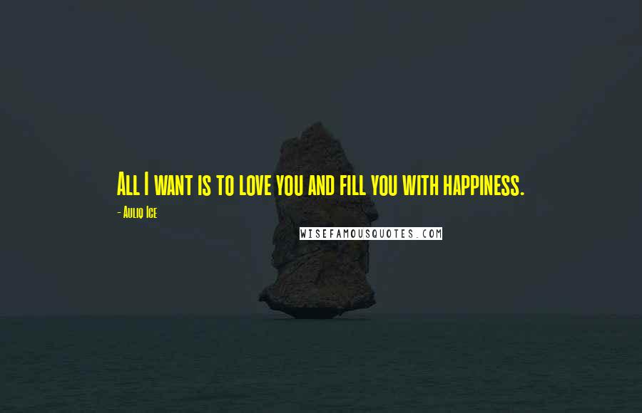 Auliq Ice Quotes: All I want is to love you and fill you with happiness.