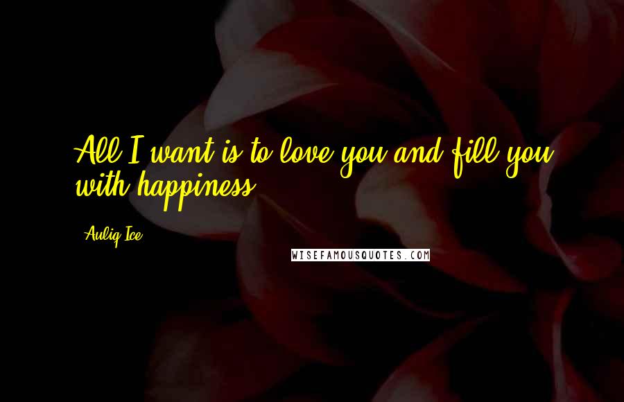 Auliq Ice Quotes: All I want is to love you and fill you with happiness.