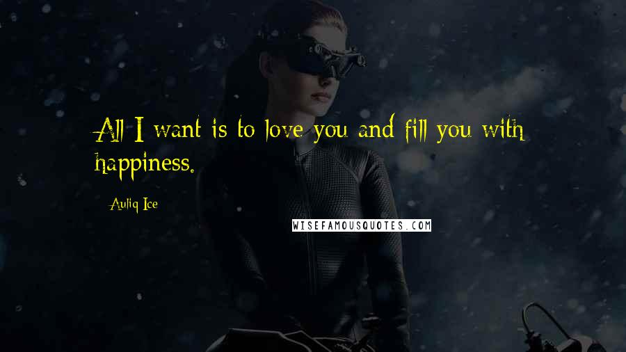 Auliq Ice Quotes: All I want is to love you and fill you with happiness.