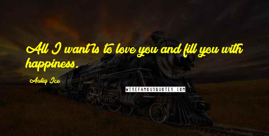 Auliq Ice Quotes: All I want is to love you and fill you with happiness.