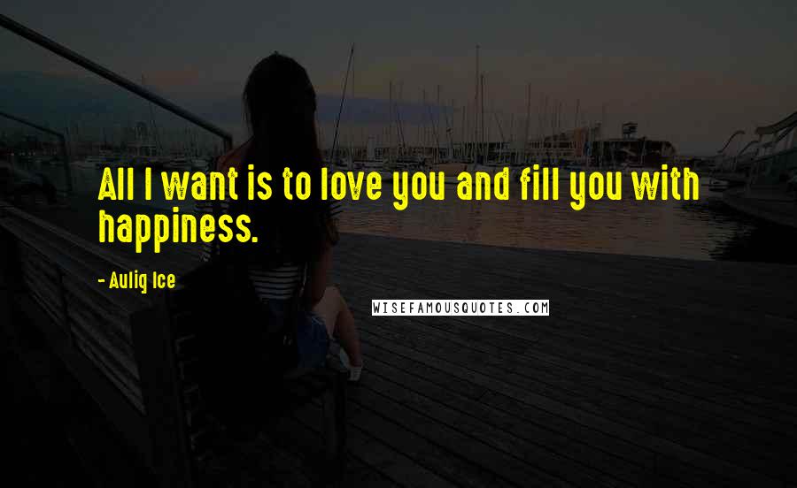 Auliq Ice Quotes: All I want is to love you and fill you with happiness.