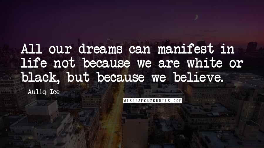 Auliq Ice Quotes: All our dreams can manifest in life not because we are white or black, but because we believe.
