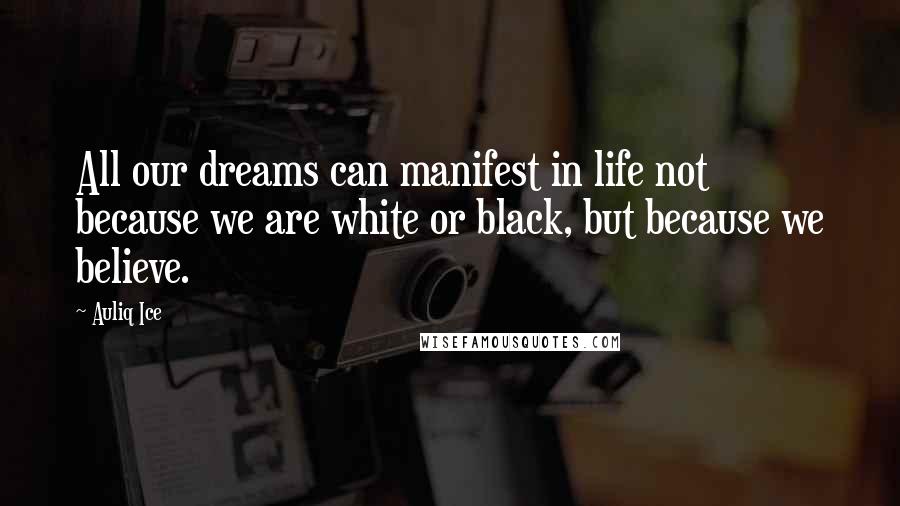 Auliq Ice Quotes: All our dreams can manifest in life not because we are white or black, but because we believe.