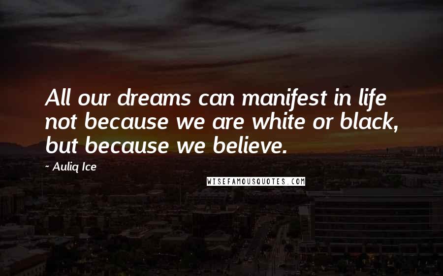 Auliq Ice Quotes: All our dreams can manifest in life not because we are white or black, but because we believe.