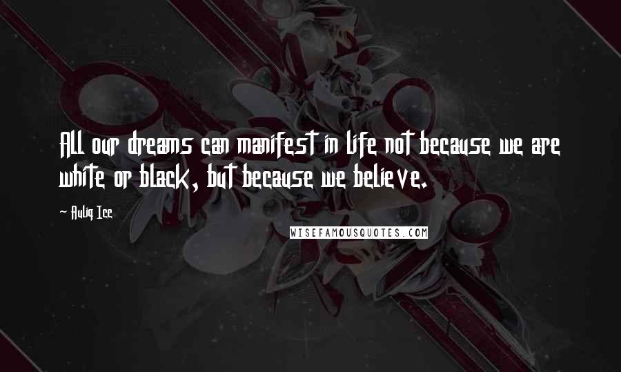 Auliq Ice Quotes: All our dreams can manifest in life not because we are white or black, but because we believe.