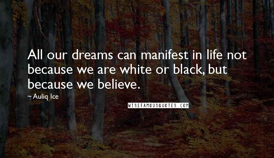 Auliq Ice Quotes: All our dreams can manifest in life not because we are white or black, but because we believe.