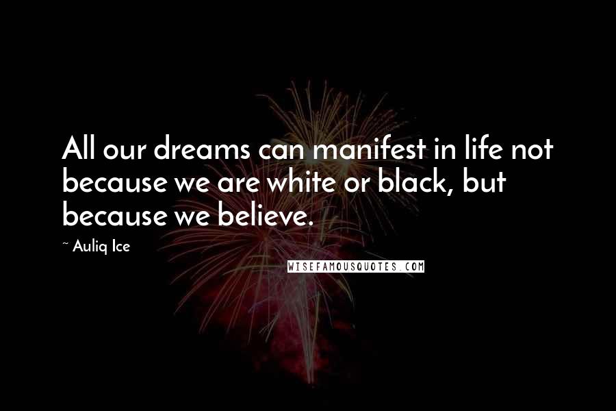 Auliq Ice Quotes: All our dreams can manifest in life not because we are white or black, but because we believe.