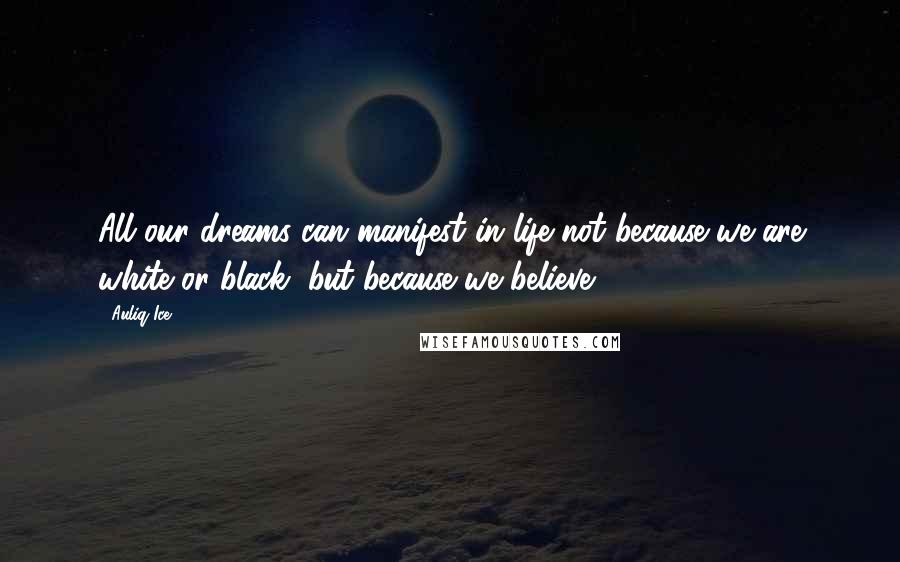 Auliq Ice Quotes: All our dreams can manifest in life not because we are white or black, but because we believe.