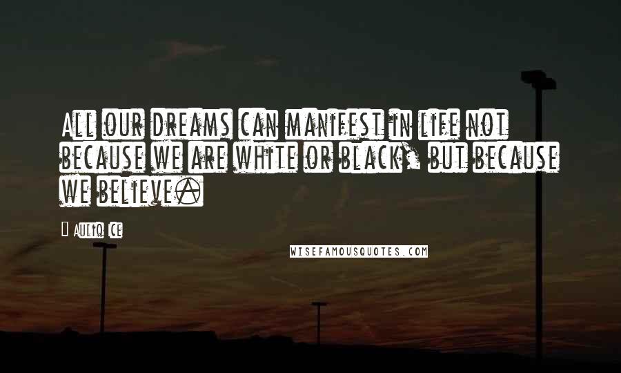 Auliq Ice Quotes: All our dreams can manifest in life not because we are white or black, but because we believe.