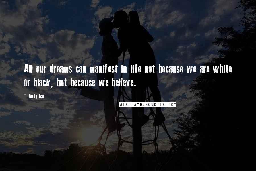 Auliq Ice Quotes: All our dreams can manifest in life not because we are white or black, but because we believe.