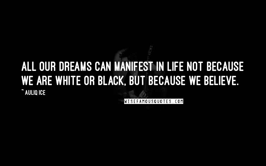 Auliq Ice Quotes: All our dreams can manifest in life not because we are white or black, but because we believe.