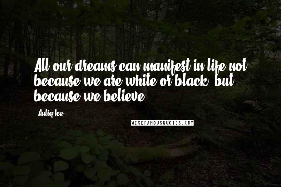 Auliq Ice Quotes: All our dreams can manifest in life not because we are white or black, but because we believe.