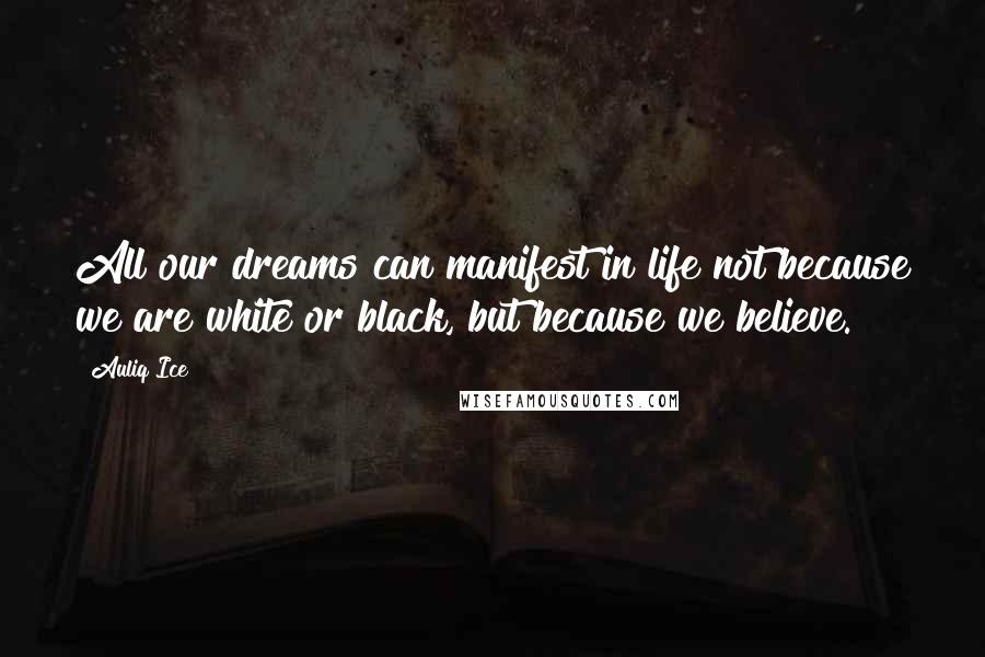 Auliq Ice Quotes: All our dreams can manifest in life not because we are white or black, but because we believe.