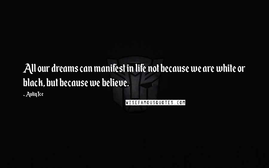 Auliq Ice Quotes: All our dreams can manifest in life not because we are white or black, but because we believe.
