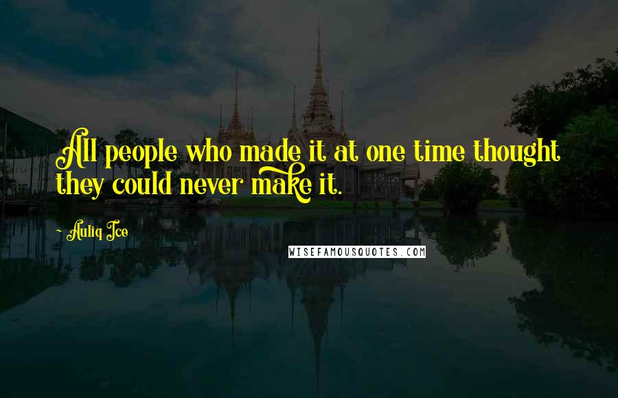 Auliq Ice Quotes: All people who made it at one time thought they could never make it.