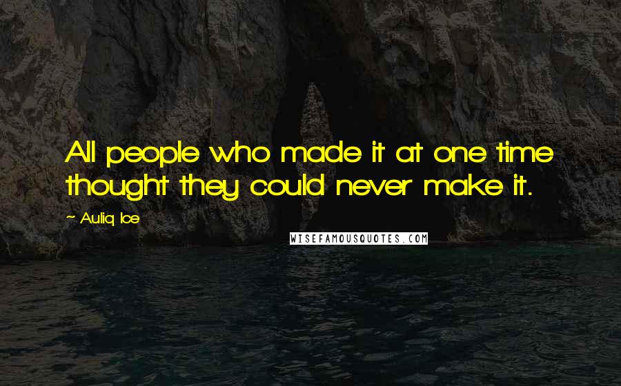 Auliq Ice Quotes: All people who made it at one time thought they could never make it.