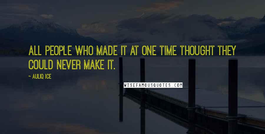 Auliq Ice Quotes: All people who made it at one time thought they could never make it.
