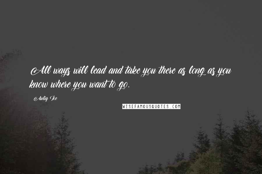 Auliq Ice Quotes: All ways will lead and take you there as long as you know where you want to go.