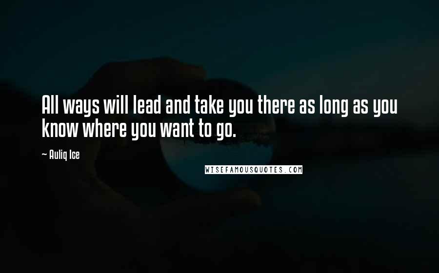 Auliq Ice Quotes: All ways will lead and take you there as long as you know where you want to go.