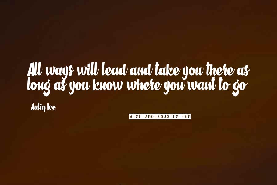 Auliq Ice Quotes: All ways will lead and take you there as long as you know where you want to go.