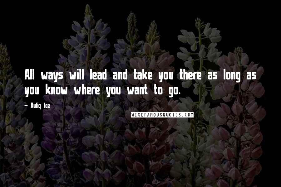 Auliq Ice Quotes: All ways will lead and take you there as long as you know where you want to go.