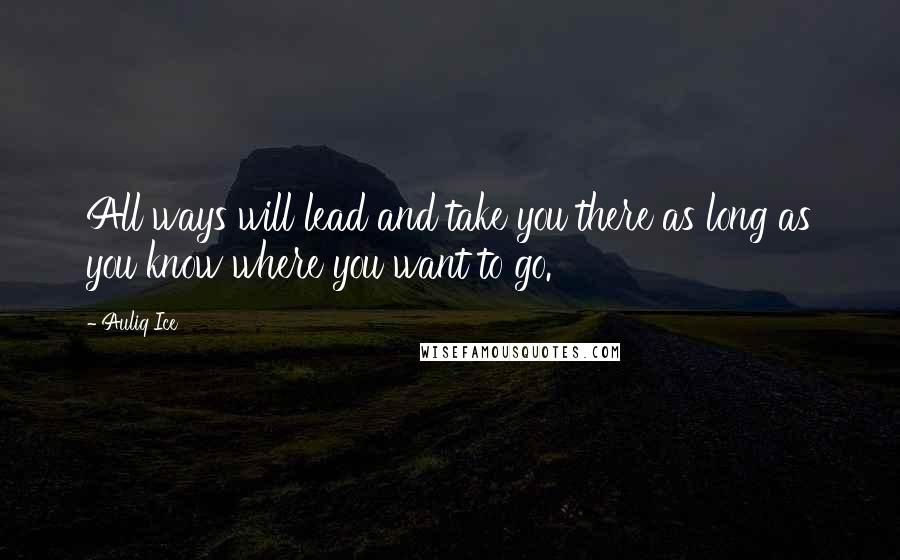 Auliq Ice Quotes: All ways will lead and take you there as long as you know where you want to go.