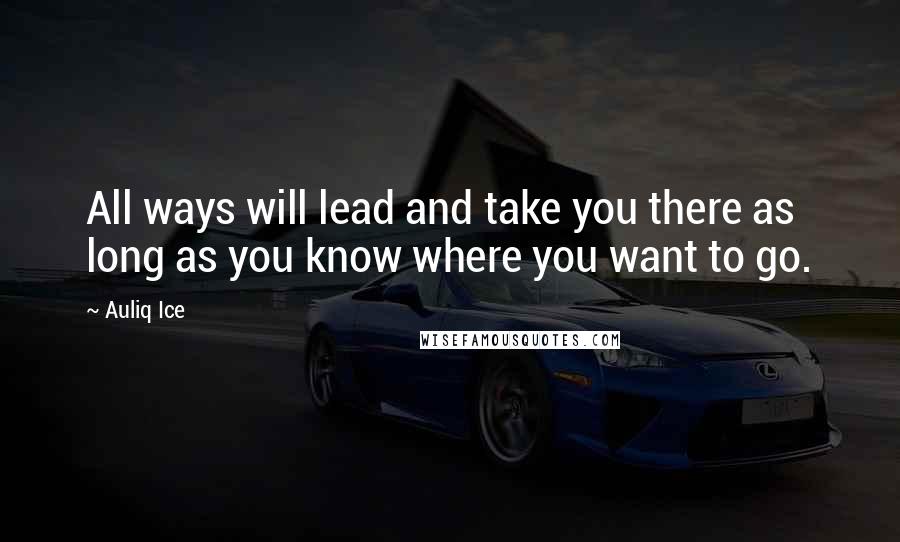 Auliq Ice Quotes: All ways will lead and take you there as long as you know where you want to go.