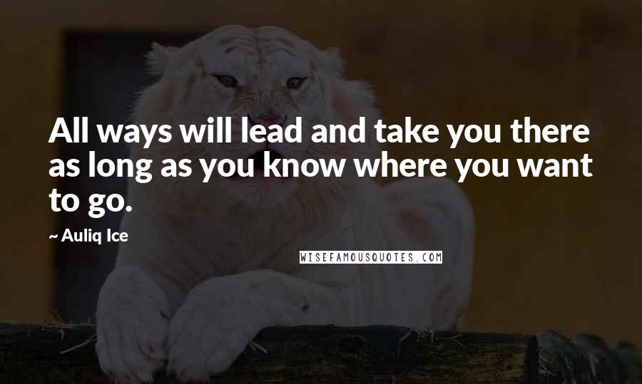 Auliq Ice Quotes: All ways will lead and take you there as long as you know where you want to go.