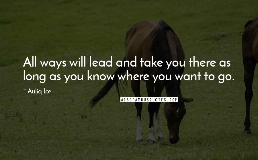 Auliq Ice Quotes: All ways will lead and take you there as long as you know where you want to go.