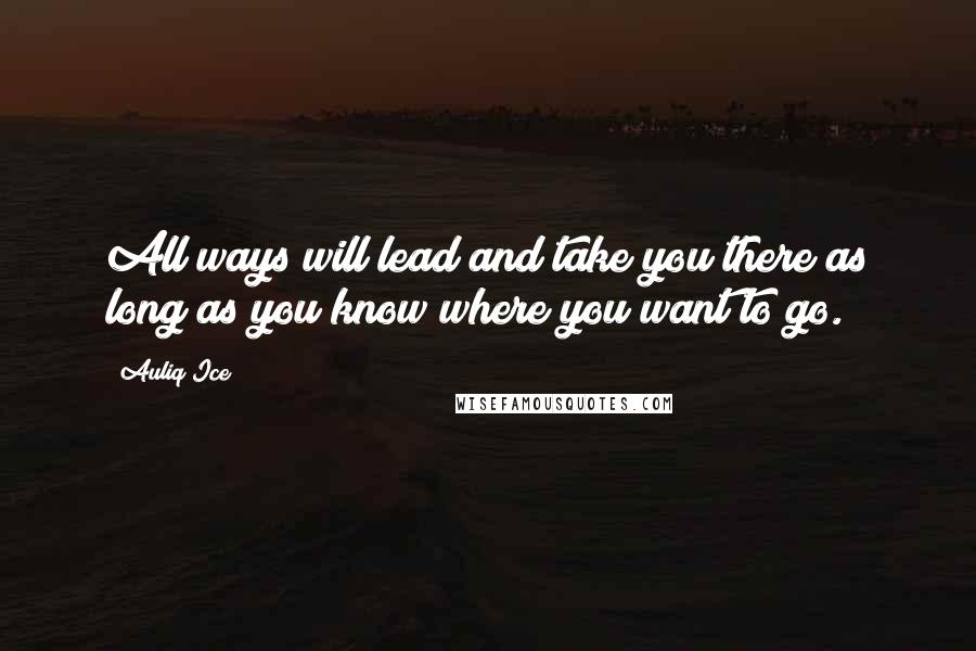 Auliq Ice Quotes: All ways will lead and take you there as long as you know where you want to go.