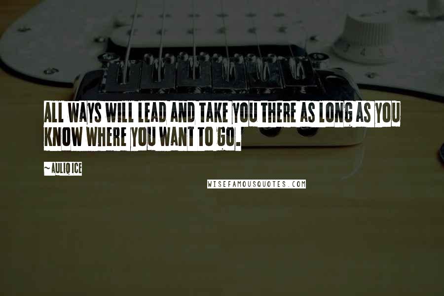 Auliq Ice Quotes: All ways will lead and take you there as long as you know where you want to go.