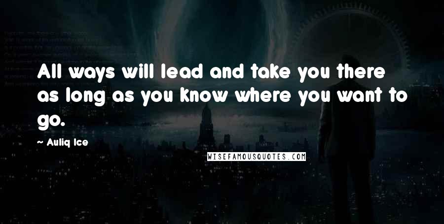 Auliq Ice Quotes: All ways will lead and take you there as long as you know where you want to go.