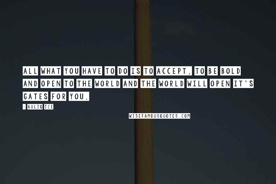 Auliq Ice Quotes: All what you have to do is to accept, to be bold and open to the world and the world will open it's gates for you.