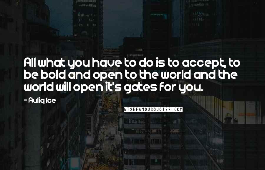 Auliq Ice Quotes: All what you have to do is to accept, to be bold and open to the world and the world will open it's gates for you.