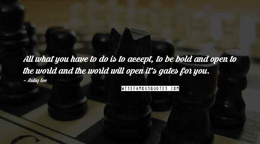 Auliq Ice Quotes: All what you have to do is to accept, to be bold and open to the world and the world will open it's gates for you.