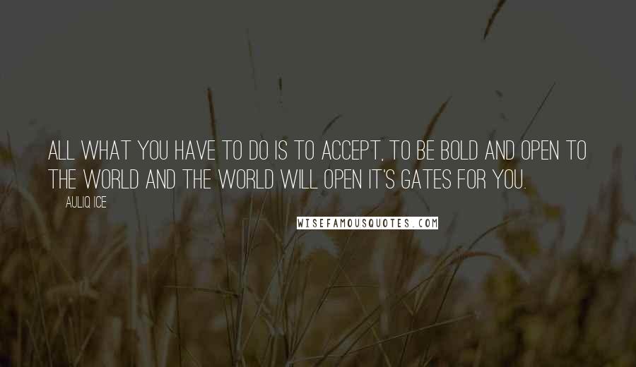 Auliq Ice Quotes: All what you have to do is to accept, to be bold and open to the world and the world will open it's gates for you.