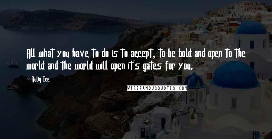 Auliq Ice Quotes: All what you have to do is to accept, to be bold and open to the world and the world will open it's gates for you.