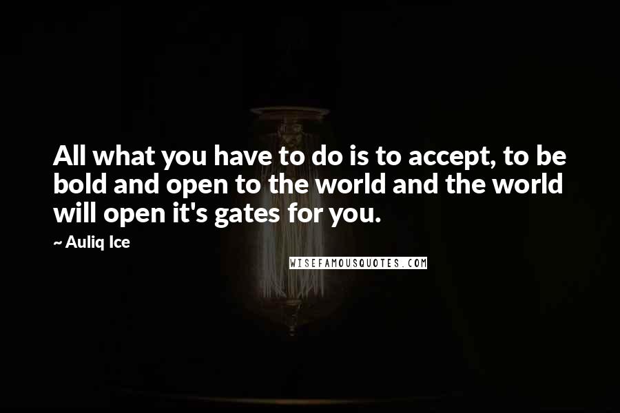 Auliq Ice Quotes: All what you have to do is to accept, to be bold and open to the world and the world will open it's gates for you.