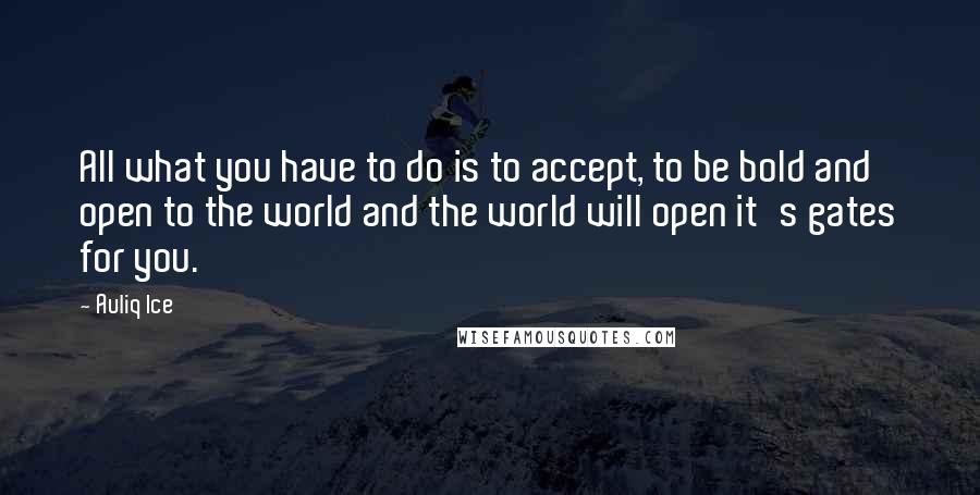 Auliq Ice Quotes: All what you have to do is to accept, to be bold and open to the world and the world will open it's gates for you.