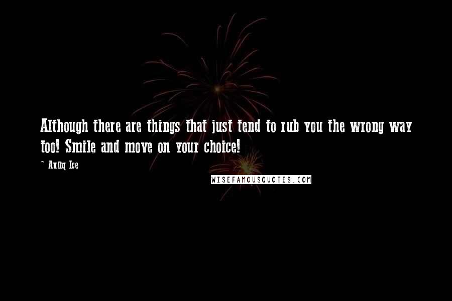 Auliq Ice Quotes: Although there are things that just tend to rub you the wrong way too! Smile and move on your choice!