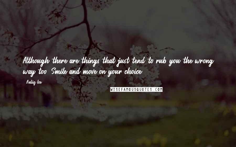 Auliq Ice Quotes: Although there are things that just tend to rub you the wrong way too! Smile and move on your choice!