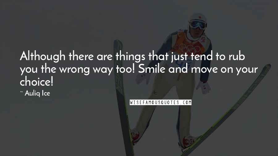 Auliq Ice Quotes: Although there are things that just tend to rub you the wrong way too! Smile and move on your choice!