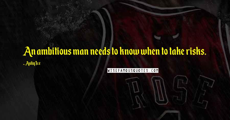 Auliq Ice Quotes: An ambitious man needs to know when to take risks.