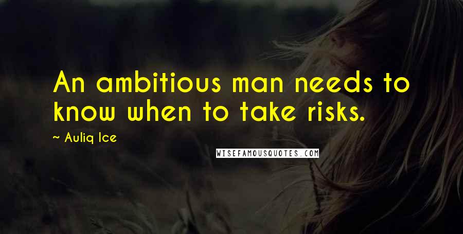 Auliq Ice Quotes: An ambitious man needs to know when to take risks.