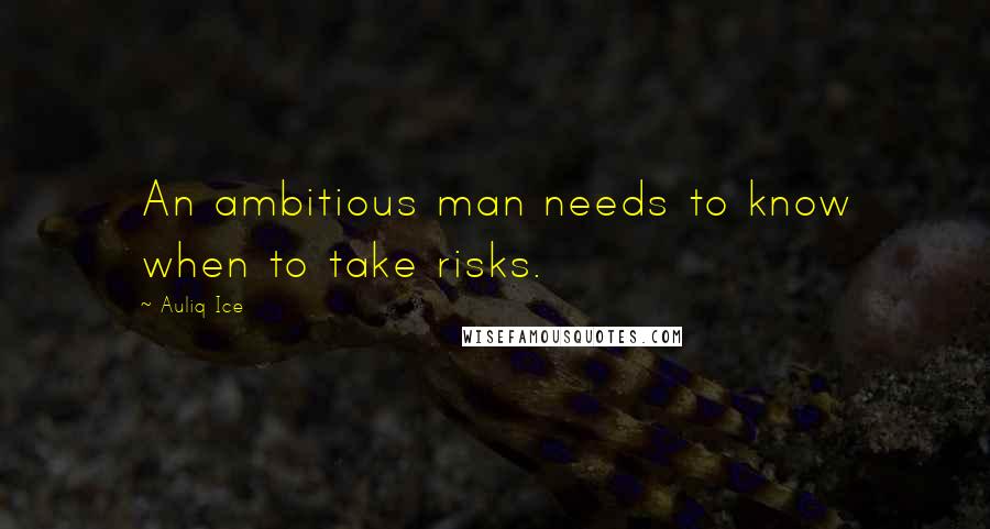 Auliq Ice Quotes: An ambitious man needs to know when to take risks.