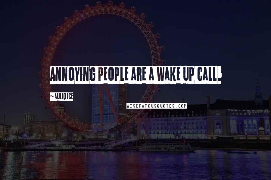 Auliq Ice Quotes: Annoying people are a wake up call.