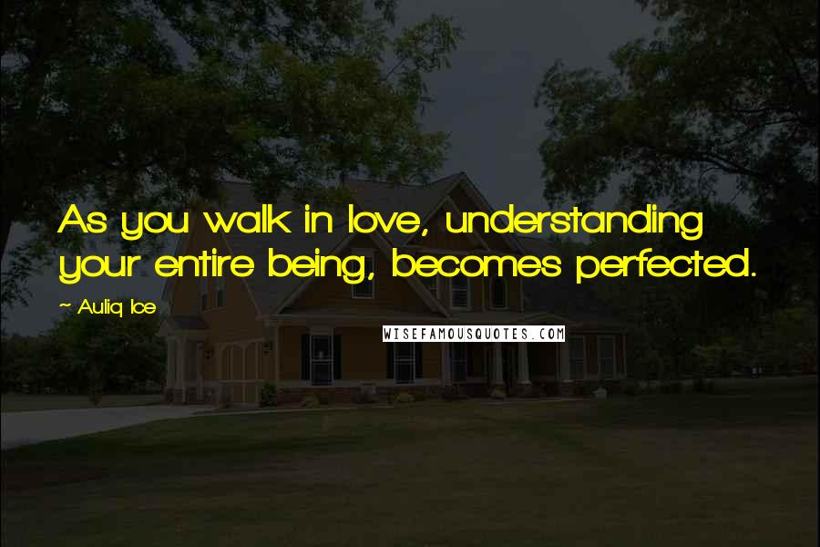 Auliq Ice Quotes: As you walk in love, understanding your entire being, becomes perfected.