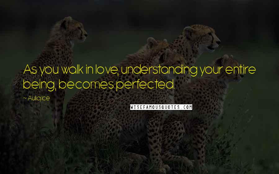 Auliq Ice Quotes: As you walk in love, understanding your entire being, becomes perfected.