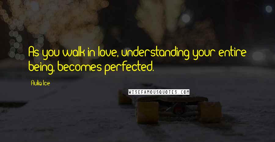 Auliq Ice Quotes: As you walk in love, understanding your entire being, becomes perfected.